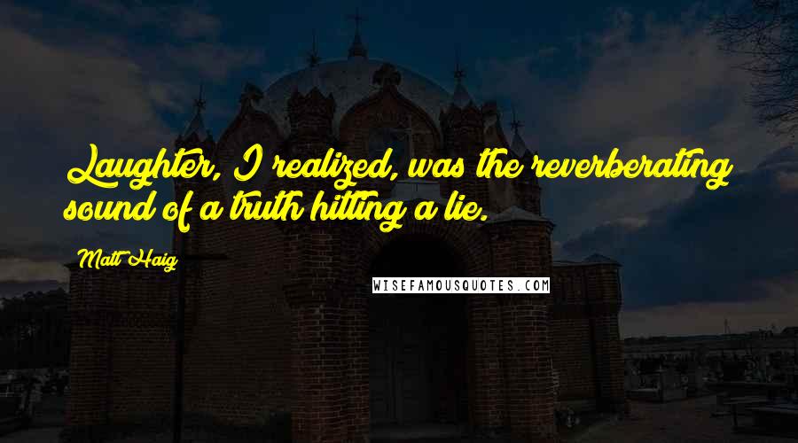Matt Haig quotes: Laughter, I realized, was the reverberating sound of a truth hitting a lie.