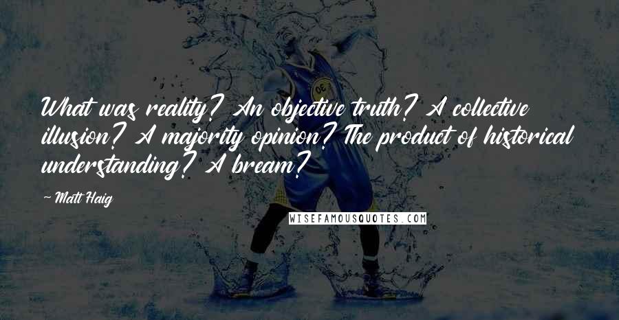 Matt Haig quotes: What was reality? An objective truth? A collective illusion? A majority opinion? The product of historical understanding? A bream?