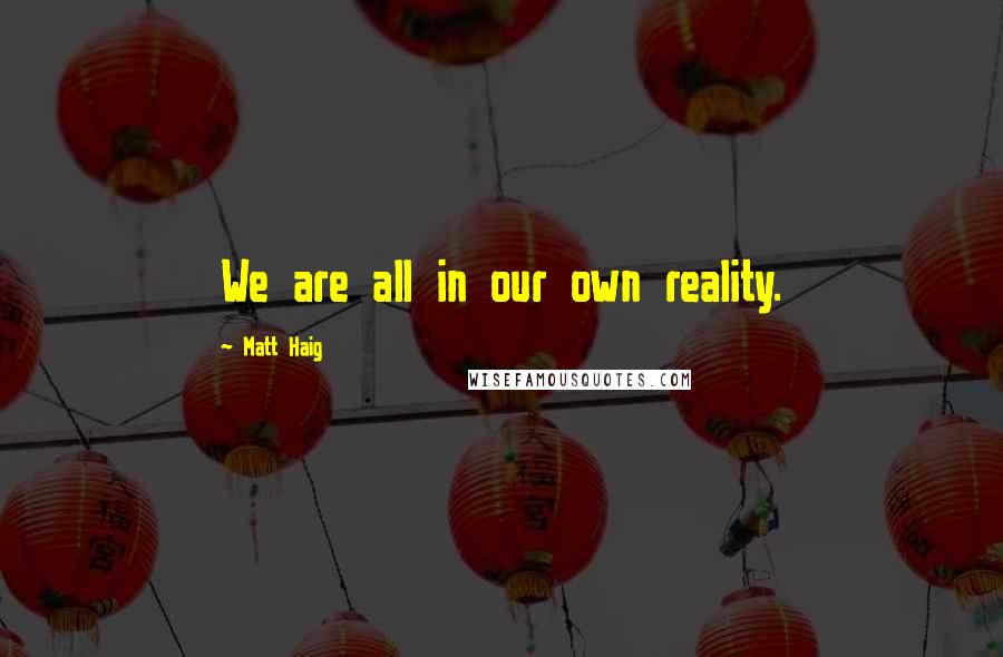 Matt Haig quotes: We are all in our own reality.