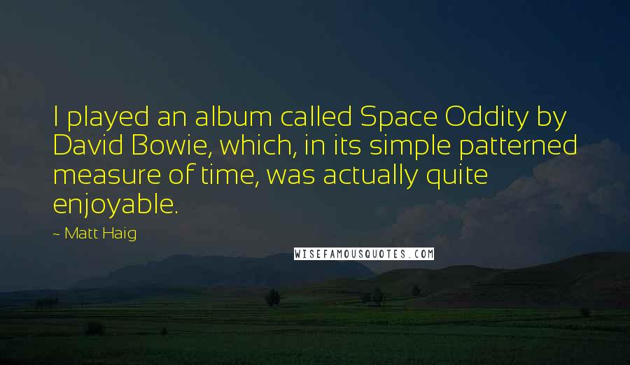 Matt Haig quotes: I played an album called Space Oddity by David Bowie, which, in its simple patterned measure of time, was actually quite enjoyable.