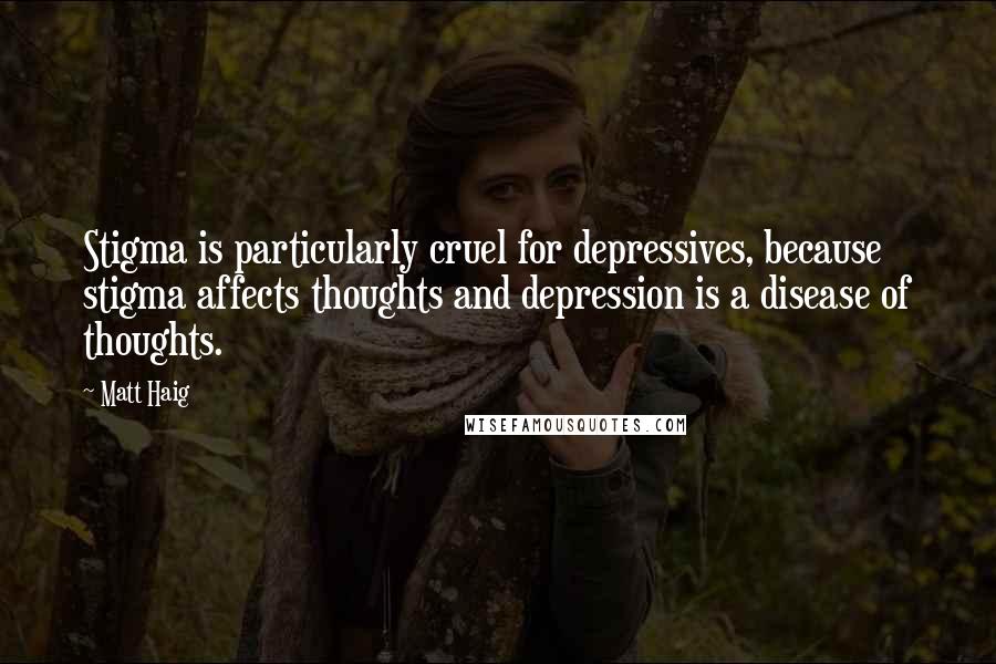 Matt Haig quotes: Stigma is particularly cruel for depressives, because stigma affects thoughts and depression is a disease of thoughts.