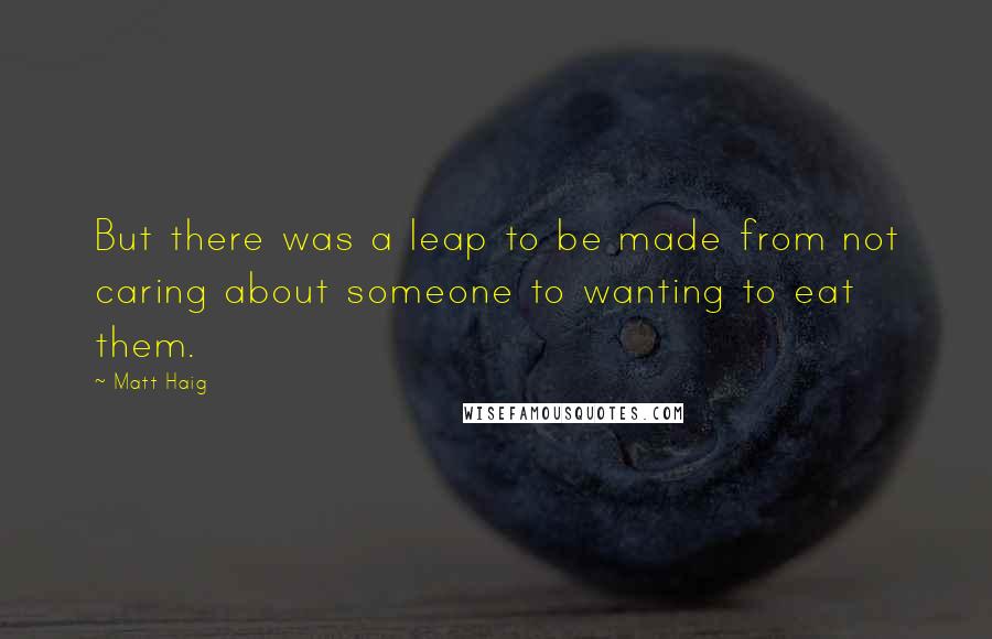 Matt Haig quotes: But there was a leap to be made from not caring about someone to wanting to eat them.