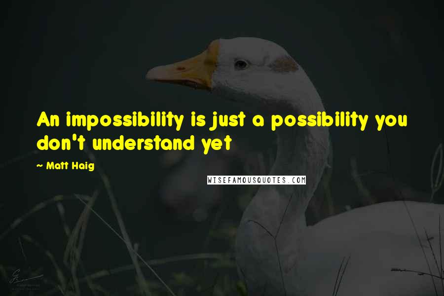 Matt Haig quotes: An impossibility is just a possibility you don't understand yet