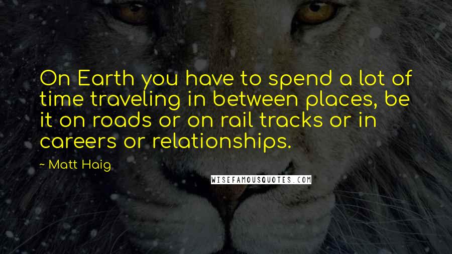 Matt Haig quotes: On Earth you have to spend a lot of time traveling in between places, be it on roads or on rail tracks or in careers or relationships. Matt Haig quotes: On Earth you have to spend a lot of time traveling in between places, be it on roads or on rail tracks or in careers or relationships.