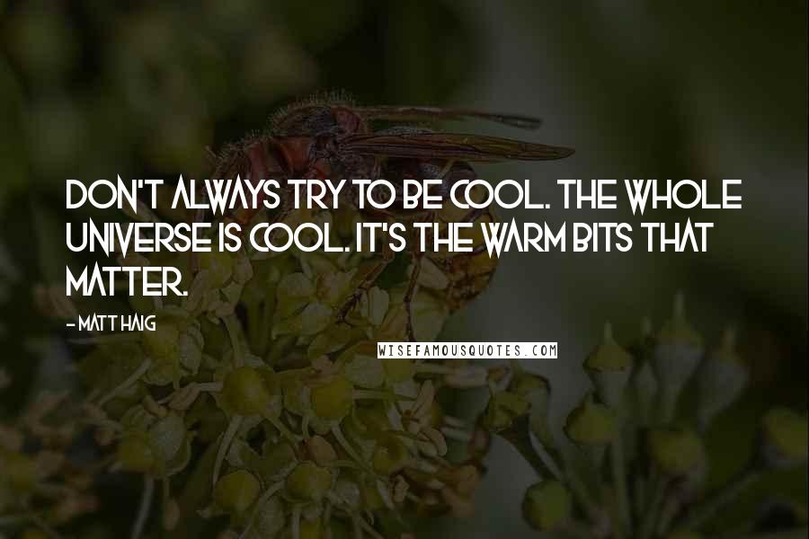 Matt Haig quotes: Don't always try to be cool. The whole universe is cool. It's the warm bits that matter.