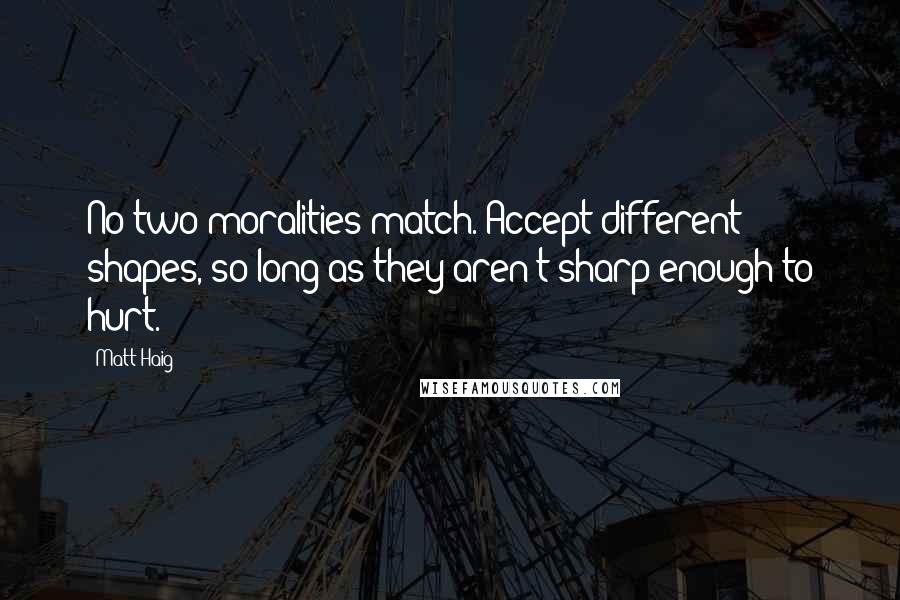 Matt Haig quotes: No two moralities match. Accept different shapes, so long as they aren't sharp enough to hurt.