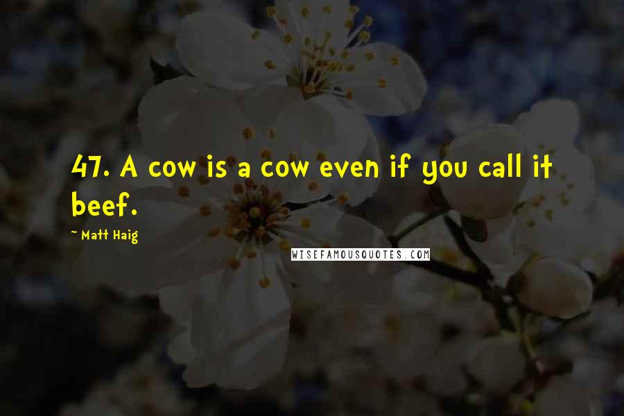 Matt Haig quotes: 47. A cow is a cow even if you call it beef.