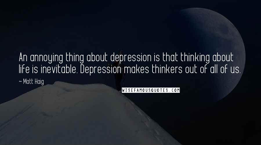 Matt Haig quotes: An annoying thing about depression is that thinking about life is inevitable. Depression makes thinkers out of all of us. Matt Haig quotes: An annoying thing about depression is that thinking about life is inevitable. Depression makes thinkers out of all of us.