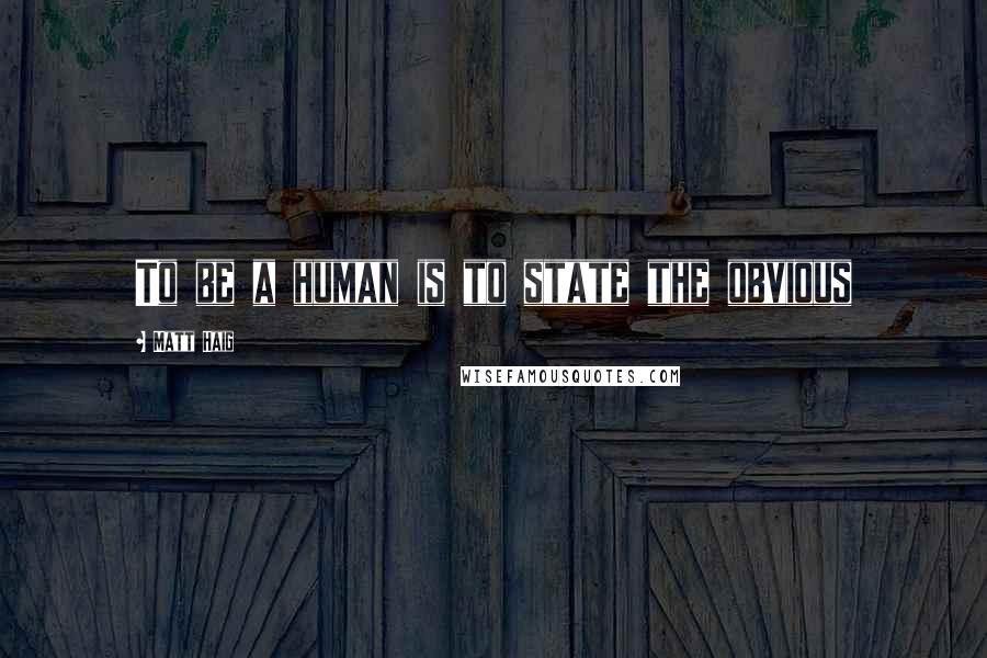 Matt Haig quotes: To be a human is to state the obvious