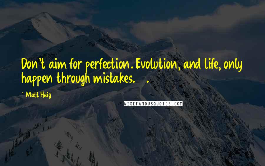 Matt Haig quotes: Don't aim for perfection. Evolution, and life, only happen through mistakes. 31.