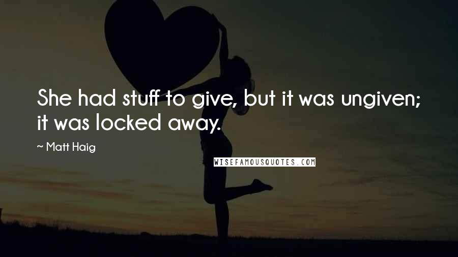 Matt Haig quotes: She had stuff to give, but it was ungiven; it was locked away.