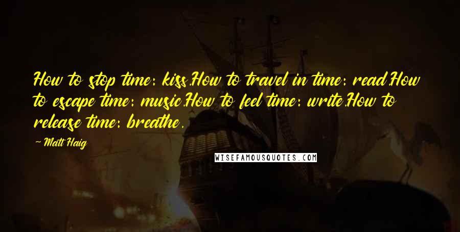 Matt Haig quotes: How to stop time: kiss.How to travel in time: read.How to escape time: music.How to feel time: write.How to release time: breathe.