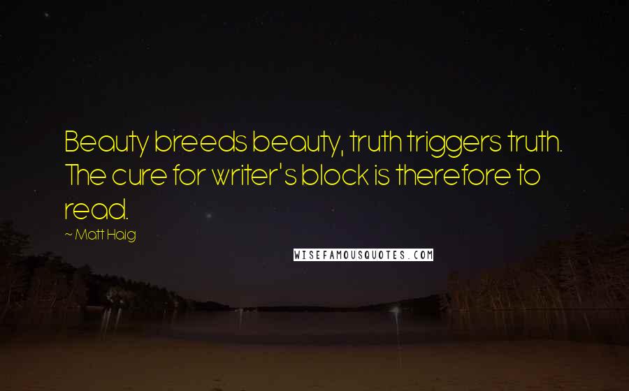 Matt Haig quotes: Beauty breeds beauty, truth triggers truth. The cure for writer's block is therefore to read.