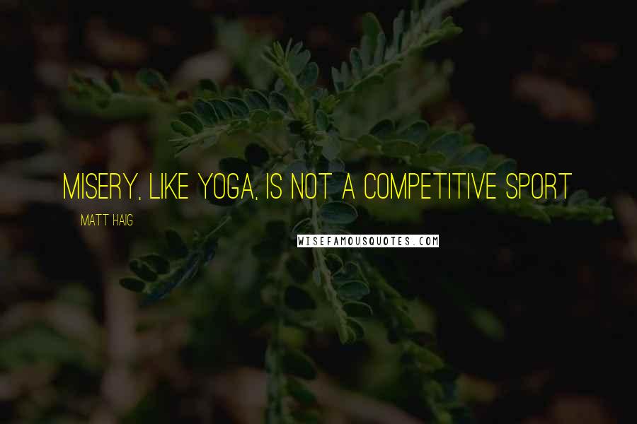Matt Haig quotes: Misery, like yoga, is not a competitive sport