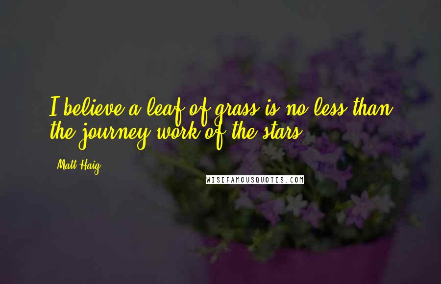 Matt Haig quotes: I believe a leaf of grass is no less than the journey-work of the stars,