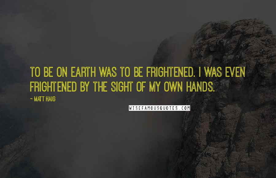 Matt Haig quotes: To be on Earth was to be frightened. I was even frightened by the sight of my own hands.