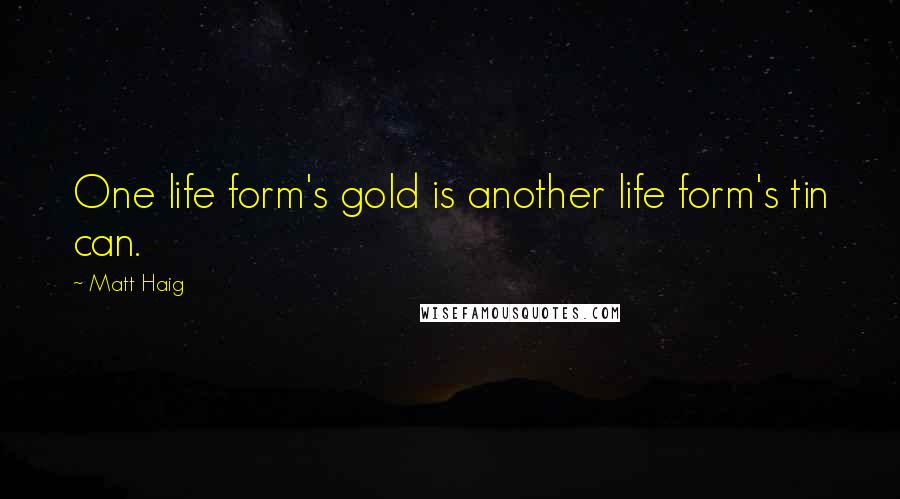 Matt Haig quotes: One life form's gold is another life form's tin can.