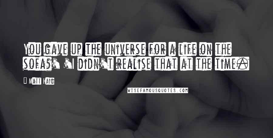 Matt Haig quotes: You gave up the universe for a life on the sofa?' 'I didn't realise that at the time.