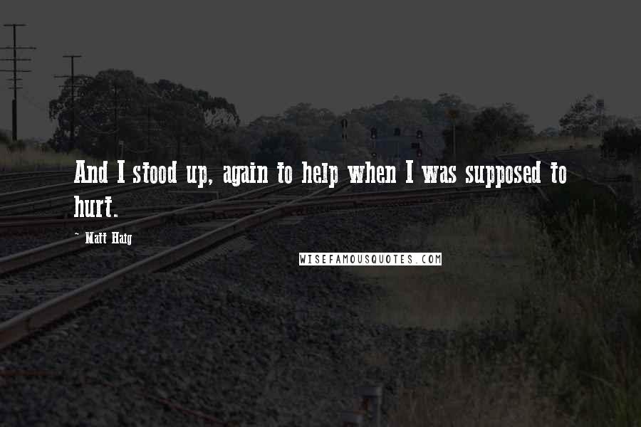 Matt Haig quotes: And I stood up, again to help when I was supposed to hurt.