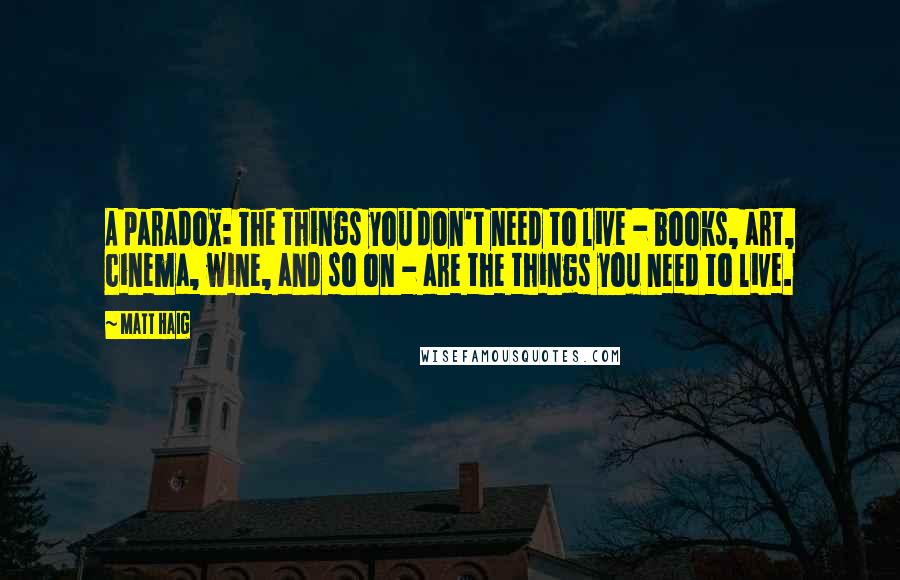 Matt Haig quotes: A paradox: The things you don't need to live - books, art, cinema, wine, and so on - are the things you need to live. Matt Haig quotes: A paradox: The things you don't need to live - books, art, cinema, wine, and so on - are the things you need to live.
