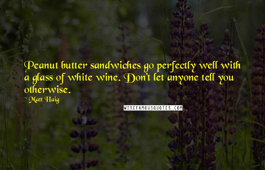 Matt Haig quotes: Peanut butter sandwiches go perfectly well with a glass of white wine. Don't let anyone tell you otherwise. Matt Haig quotes: Peanut butter sandwiches go perfectly well with a glass of white wine. Don't let anyone tell you otherwise.
