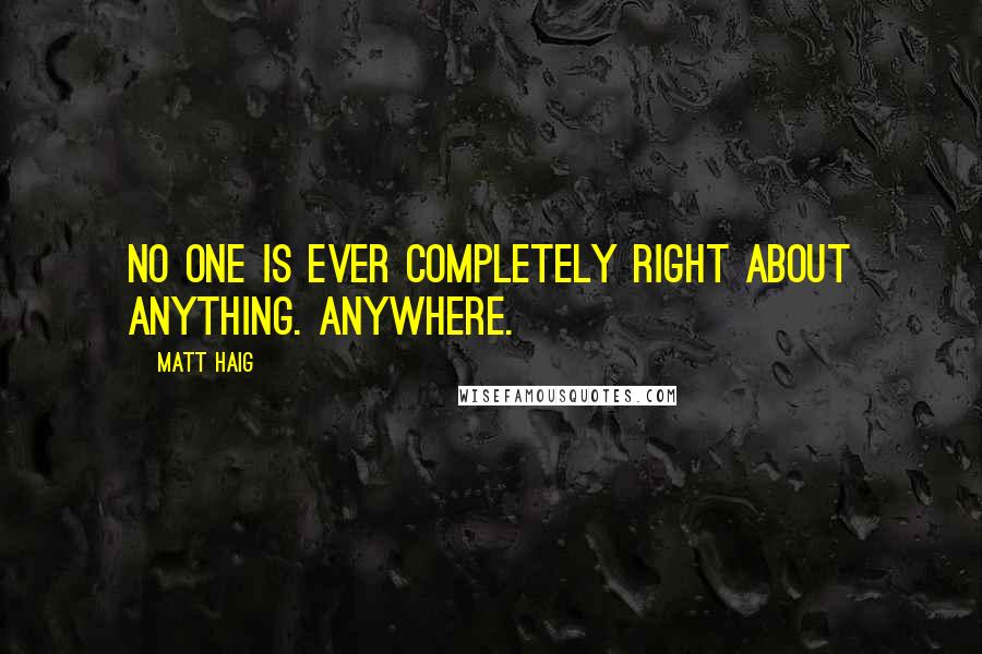 Matt Haig quotes: No one is ever completely right about anything. Anywhere.