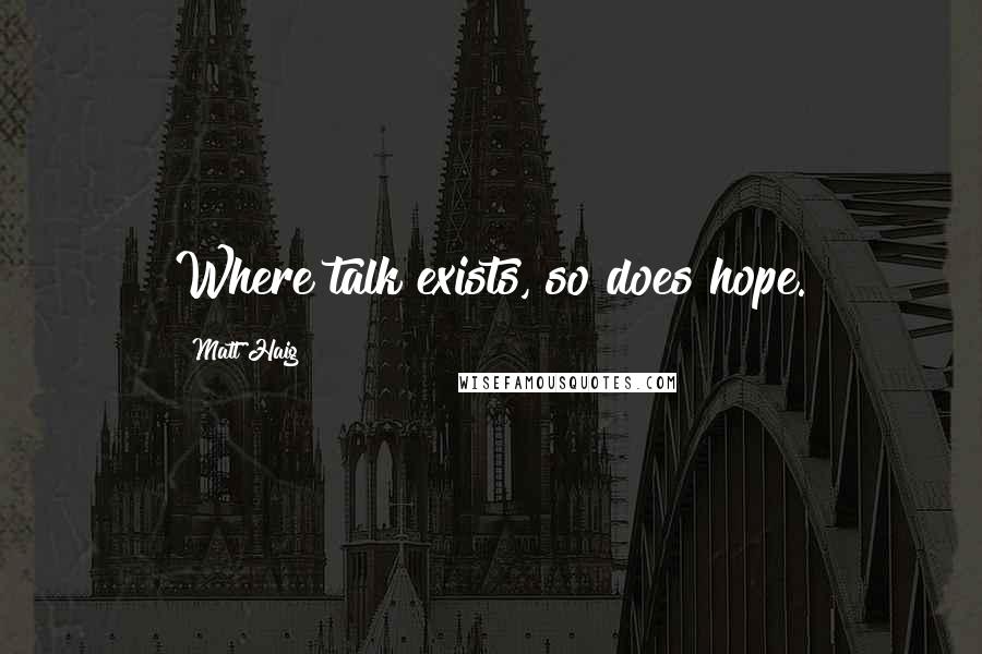 Matt Haig quotes: Where talk exists, so does hope.