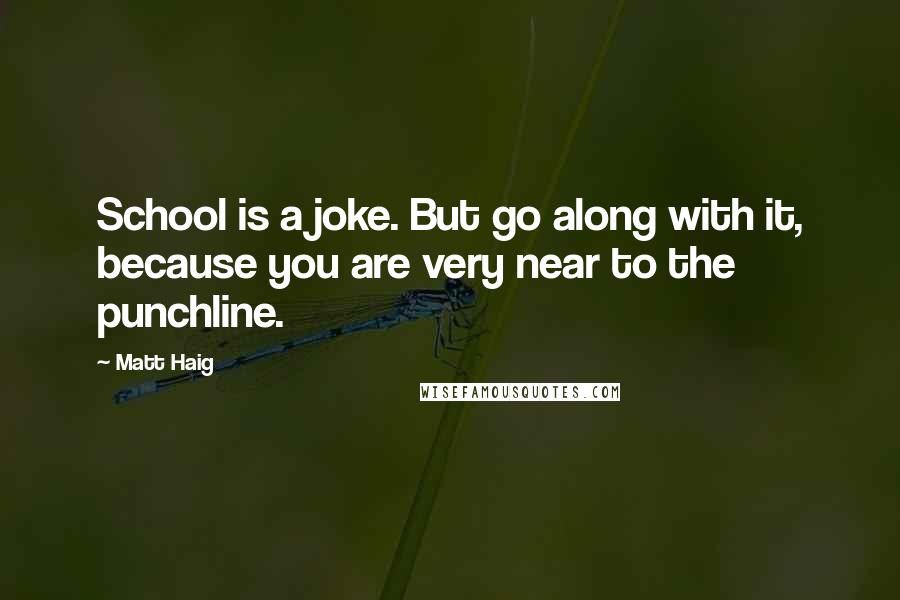 Matt Haig quotes: School is a joke. But go along with it, because you are very near to the punchline.