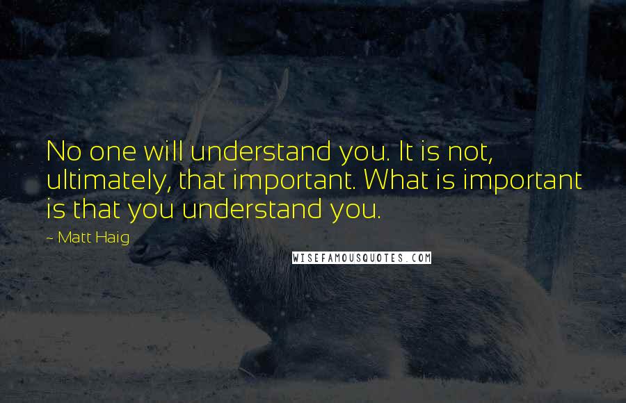 Matt Haig quotes: No one will understand you. It is not, ultimately, that important. What is important is that you understand you. Matt Haig quotes: No one will understand you. It is not, ultimately, that important. What is important is that you understand you.