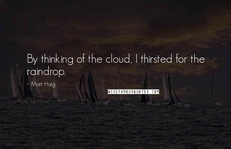 Matt Haig quotes: By thinking of the cloud, I thirsted for the raindrop.