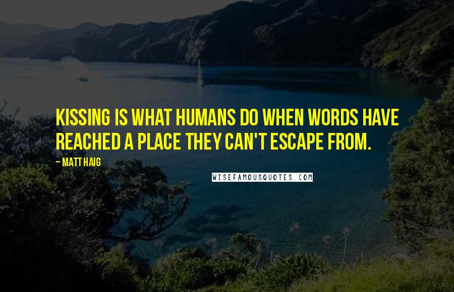 Matt Haig quotes: Kissing is what humans do when words have reached a place they can't escape from.