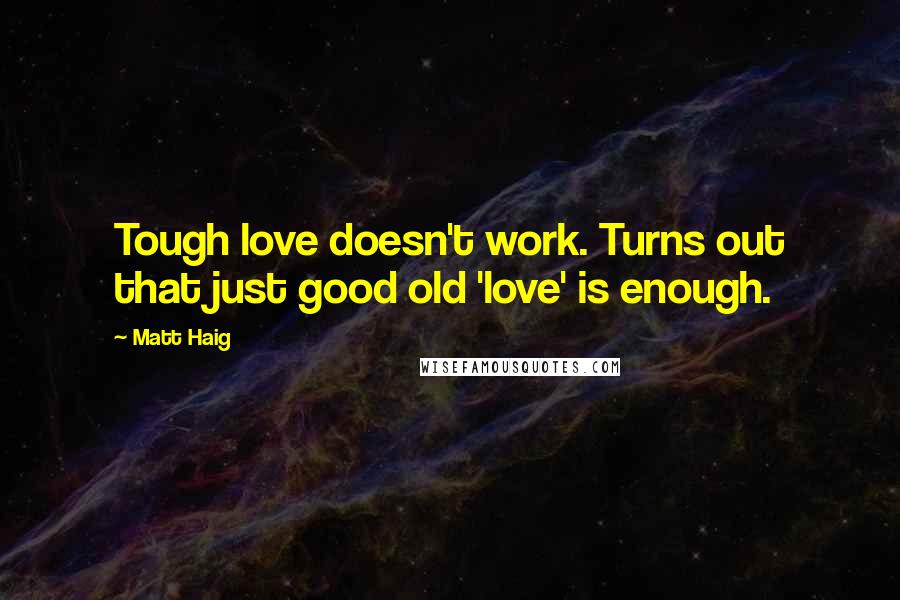 Matt Haig quotes: Tough love doesn't work. Turns out that just good old 'love' is enough.