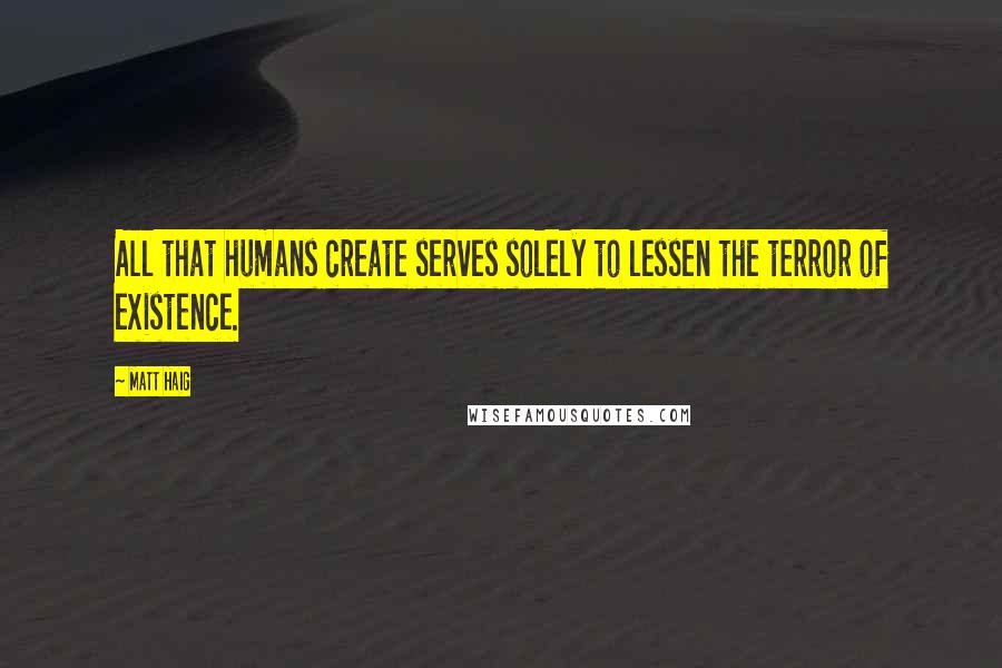 Matt Haig quotes: All that humans create serves solely to lessen the terror of existence.