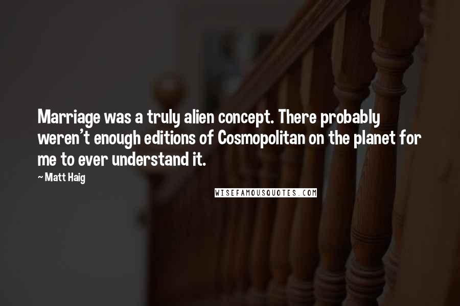 Matt Haig quotes: Marriage was a truly alien concept. There probably weren't enough editions of Cosmopolitan on the planet for me to ever understand it. Matt Haig quotes: Marriage was a truly alien concept. There probably weren't enough editions of Cosmopolitan on the planet for me to ever understand it.