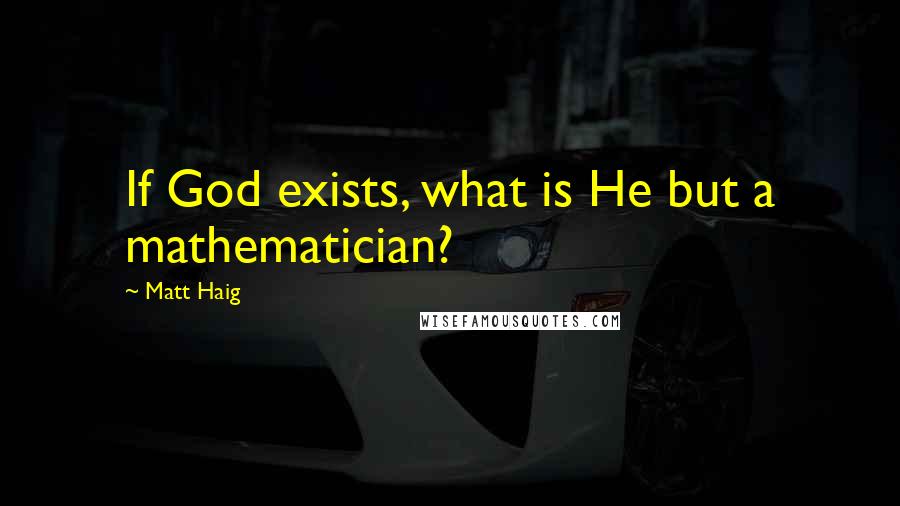 Matt Haig quotes: If God exists, what is He but a mathematician?
