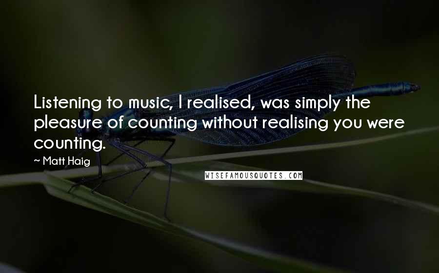 Matt Haig quotes: Listening to music, I realised, was simply the pleasure of counting without realising you were counting. Matt Haig quotes: Listening to music, I realised, was simply the pleasure of counting without realising you were counting.