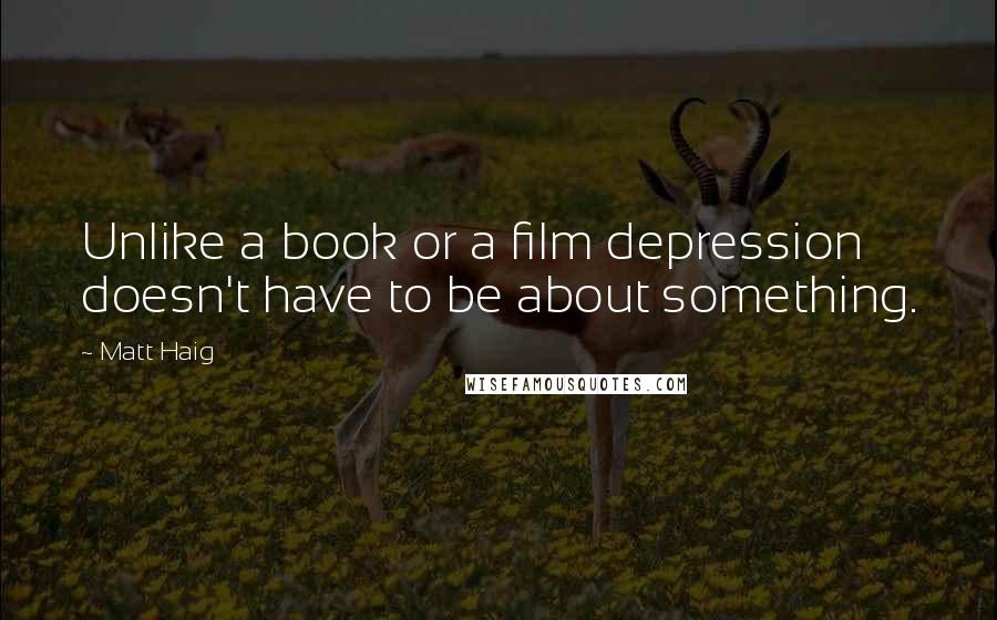 Matt Haig quotes: Unlike a book or a film depression doesn't have to be about something.