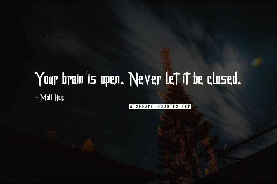 Matt Haig quotes: Your brain is open. Never let it be closed.