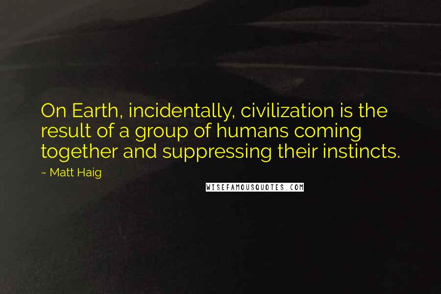 Matt Haig quotes: On Earth, incidentally, civilization is the result of a group of humans coming together and suppressing their instincts.