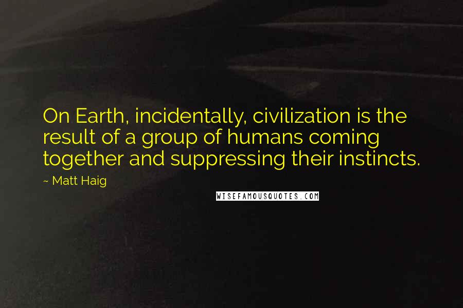 Matt Haig quotes: On Earth, incidentally, civilization is the result of a group of humans coming together and suppressing their instincts. Matt Haig quotes: On Earth, incidentally, civilization is the result of a group of humans coming together and suppressing their instincts.