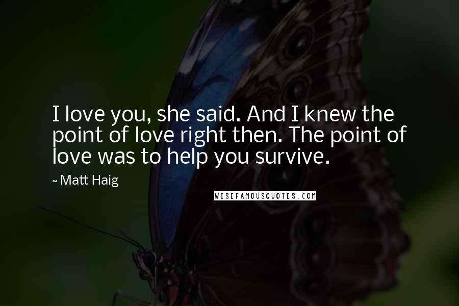 Matt Haig quotes: I love you, she said. And I knew the point of love right then. The point of love was to help you survive.