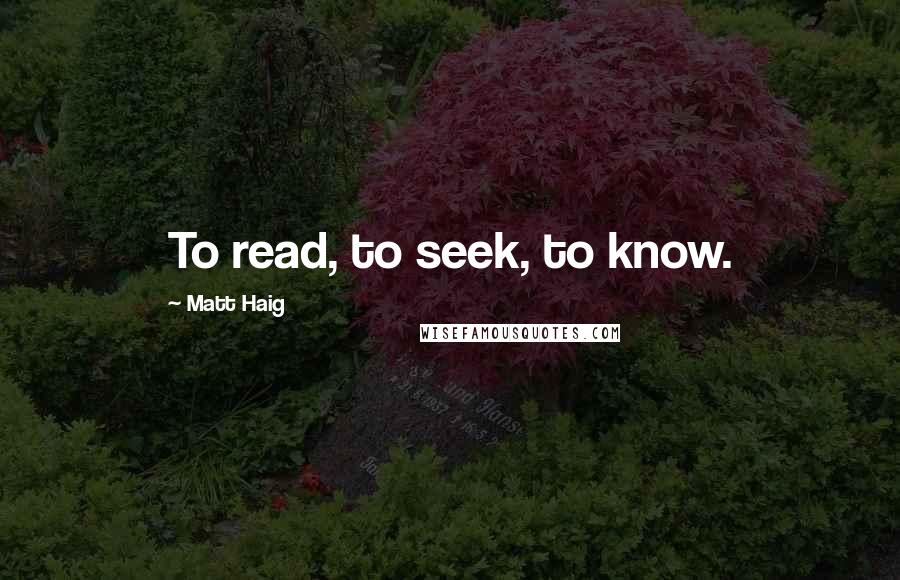 Matt Haig quotes: To read, to seek, to know.