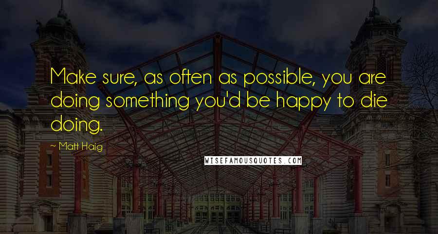 Matt Haig quotes: Make sure, as often as possible, you are doing something you'd be happy to die doing.