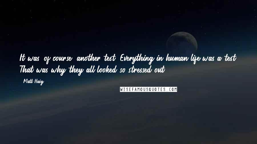 Matt Haig quotes: It was, of course, another test. Everything in human life was a test. That was why they all looked so stressed out.