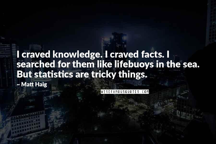 Matt Haig quotes: I craved knowledge. I craved facts. I searched for them like lifebuoys in the sea. But statistics are tricky things.