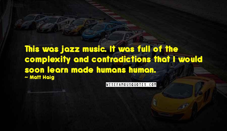 Matt Haig quotes: This was jazz music. It was full of the complexity and contradictions that I would soon learn made humans human. Matt Haig quotes: This was jazz music. It was full of the complexity and contradictions that I would soon learn made humans human.
