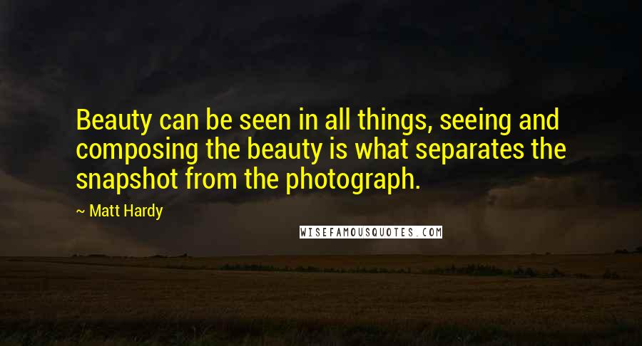 Matt Hardy quotes: Beauty can be seen in all things, seeing and composing the beauty is what separates the snapshot from the photograph.