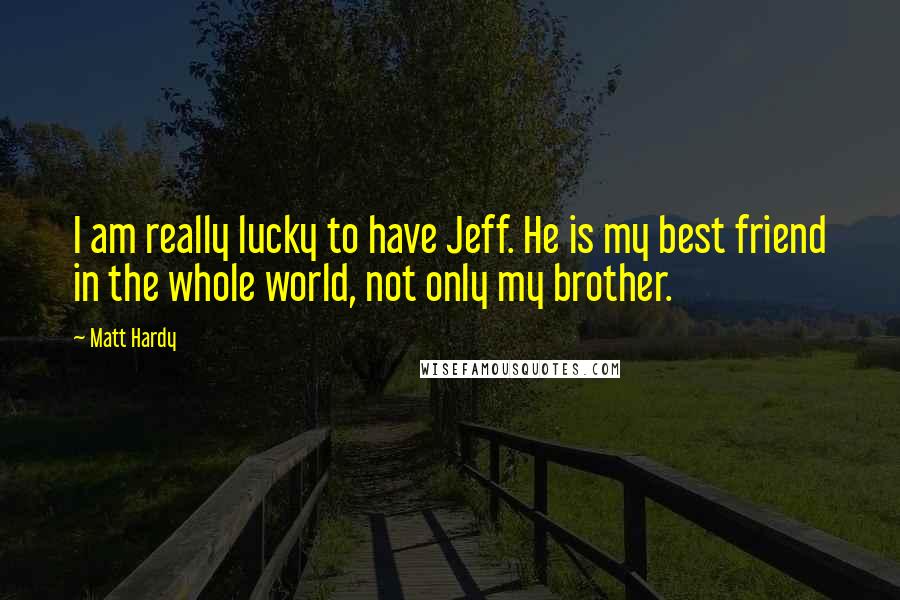 Matt Hardy quotes: I am really lucky to have Jeff. He is my best friend in the whole world, not only my brother.