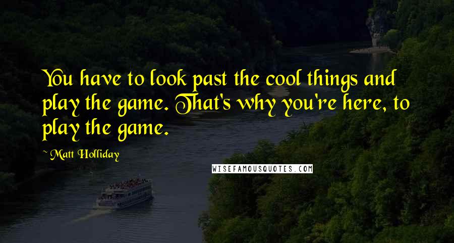 Matt Holliday quotes: You have to look past the cool things and play the game. That's why you're here, to play the game.