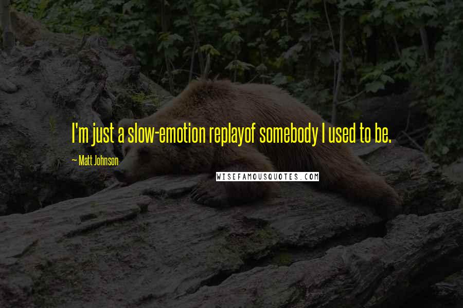 Matt Johnson quotes: I'm just a slow-emotion replayof somebody I used to be.